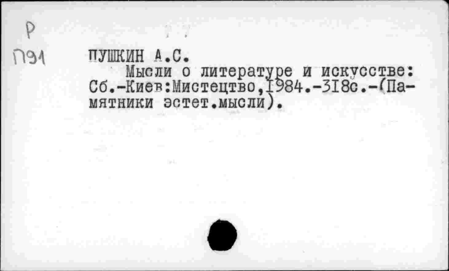 ﻿ПЗА ПУШКИН А.С.
Мысли о литературе и искусстве: Сб.-Кие*:Мистецтво,1984.-318с.-(Памятники эстет.мысли).